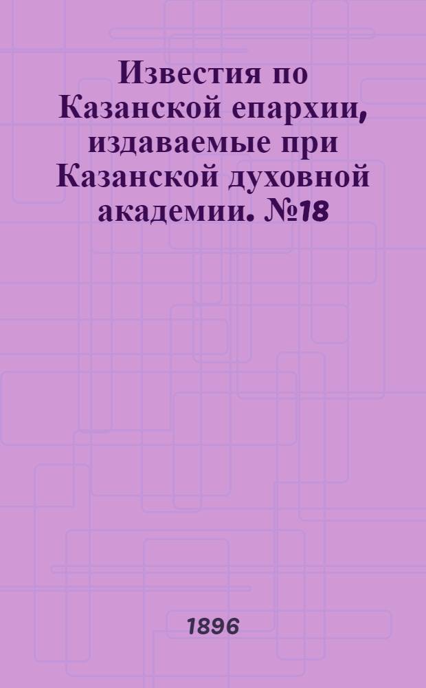Известия по Казанской епархии, издаваемые при Казанской духовной академии. № 18 (15 сентября 1896 г.)