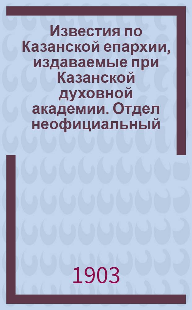 Известия по Казанской епархии, издаваемые при Казанской духовной академии. Отдел неофициальный. № 13 (1 июля 1903 г.)
