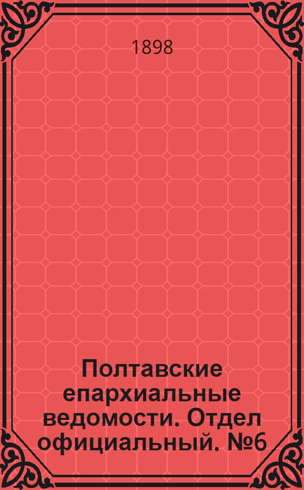 Полтавские епархиальные ведомости. Отдел официальный. № 6 (20 февраля 1898 г.)