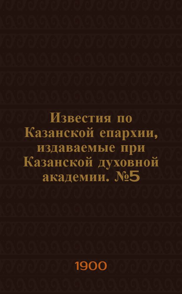 Известия по Казанской епархии, издаваемые при Казанской духовной академии. № 5 (1 марта 1900 г.)