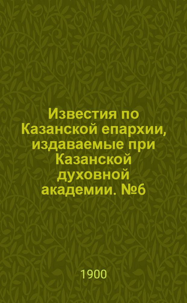 Известия по Казанской епархии, издаваемые при Казанской духовной академии. № 6 (15 марта 1900 г.)