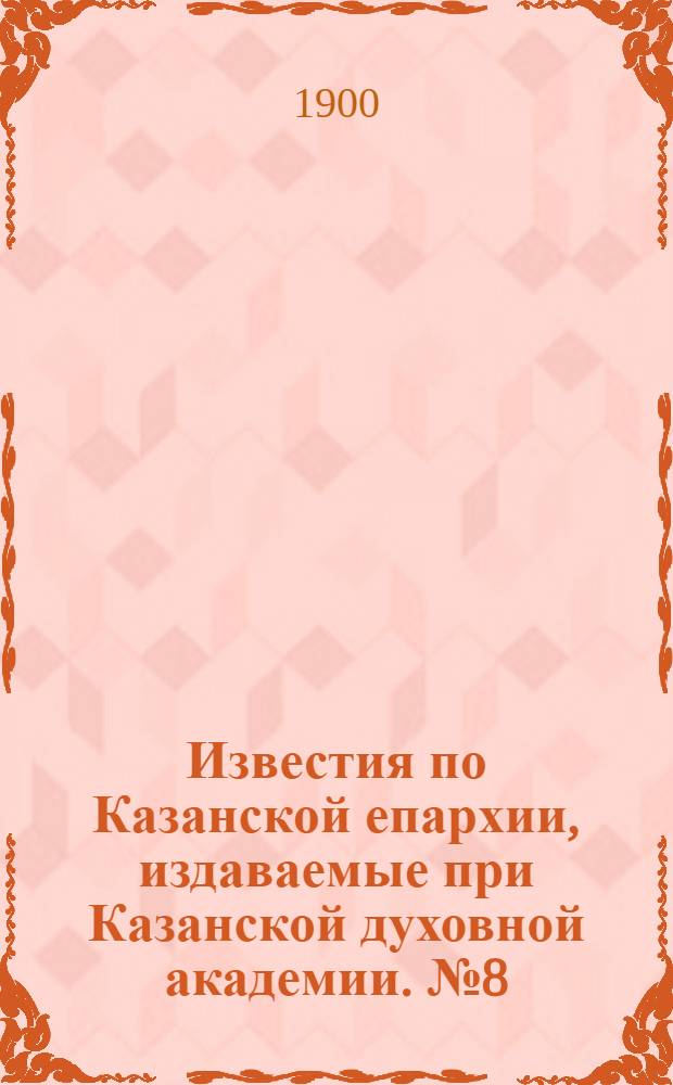 Известия по Казанской епархии, издаваемые при Казанской духовной академии. № 8 (15 апреля 1900 г.)