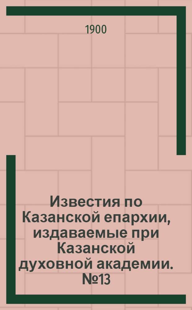 Известия по Казанской епархии, издаваемые при Казанской духовной академии. № 13 (1 июля 1900 г.)