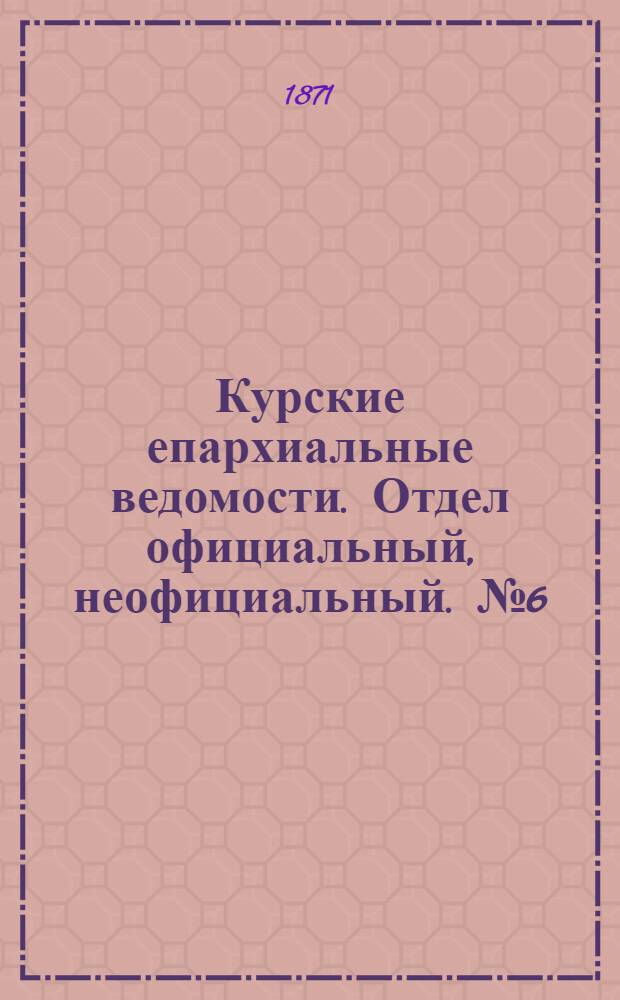 Курские епархиальные ведомости. Отдел официальный, неофициальный. № 6 (20 марта 1871 г.)