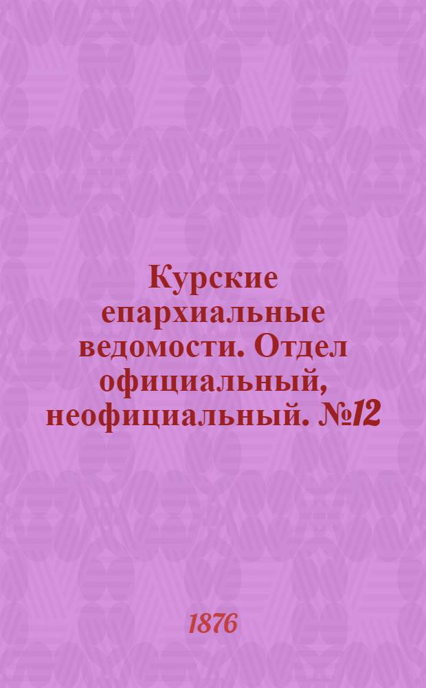 Курские епархиальные ведомости. Отдел официальный, неофициальный. № 12 (15 - 31 июня 1876 г.)