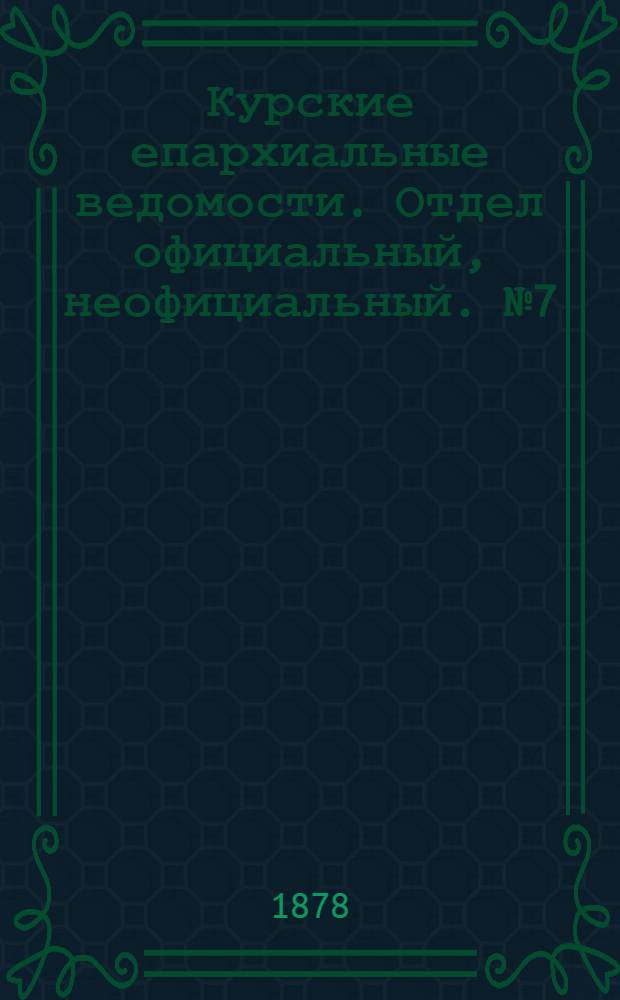 Курские епархиальные ведомости. Отдел официальный, неофициальный. № 7 (1 - 15 апреля 1878 г.)