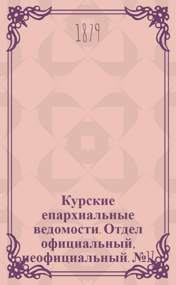 Курские епархиальные ведомости. Отдел официальный, неофициальный. № 17 (1 - 15 сентября 1879 г.)