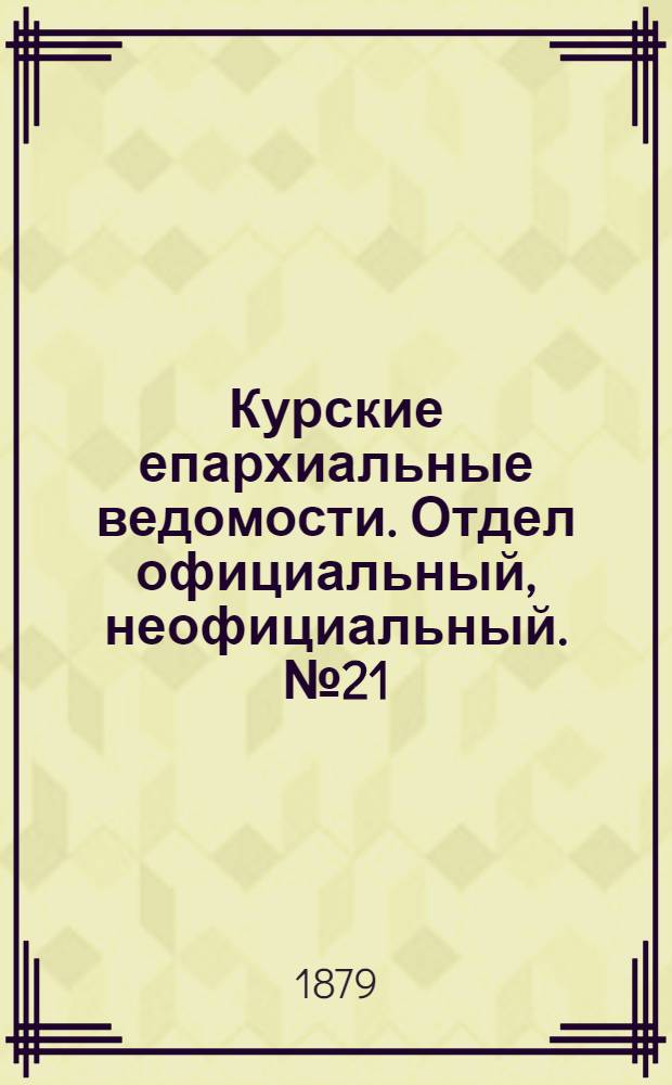 Курские епархиальные ведомости. Отдел официальный, неофициальный. № 21 (1 - 15 ноября 1879 г.)