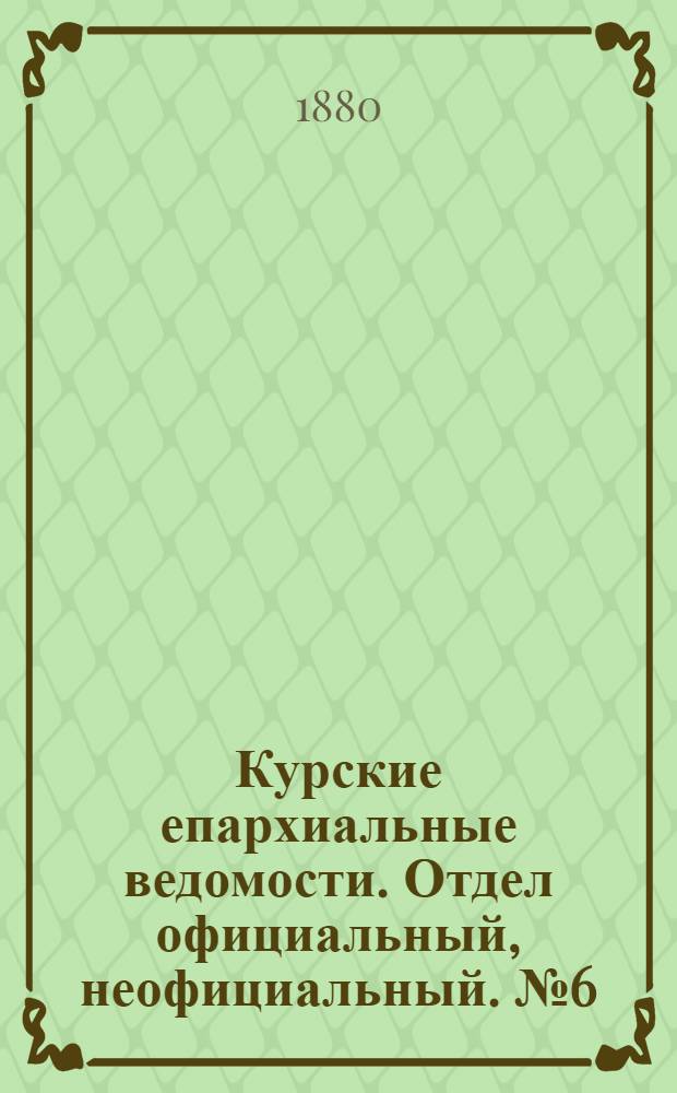 Курские епархиальные ведомости. Отдел официальный, неофициальный. № 6 (15 - 31 марта 1880 г.)