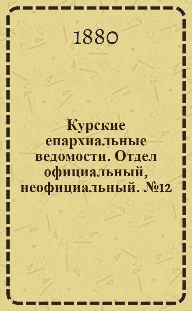 Курские епархиальные ведомости. Отдел официальный, неофициальный. № 12 (15 - 30 июня 1880 г.)