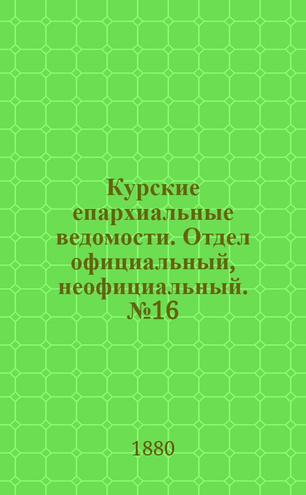 Курские епархиальные ведомости. Отдел официальный, неофициальный. № 16 (15 - 31 августа 1880 г.)