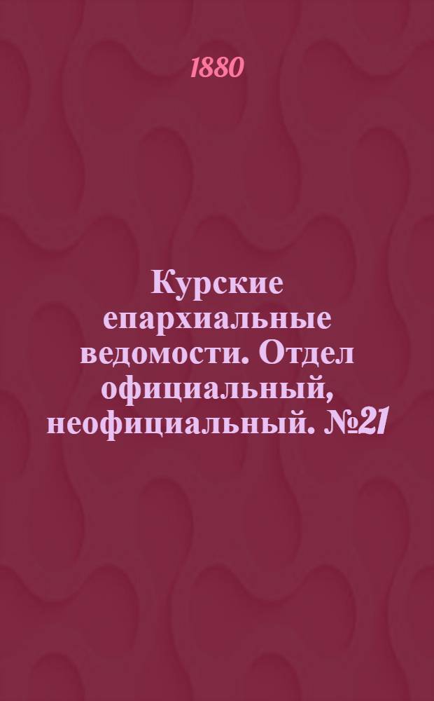 Курские епархиальные ведомости. Отдел официальный, неофициальный. № 21 (1 - 15 ноября 1880 г.)
