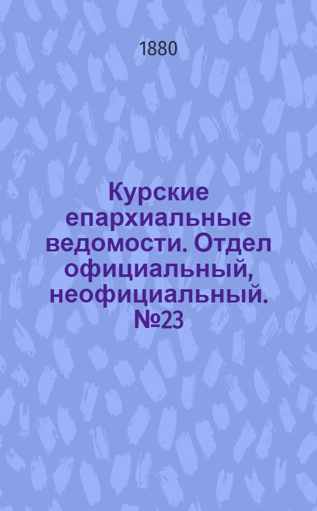 Курские епархиальные ведомости. Отдел официальный, неофициальный. № 23 (1 - 15 декабря 1880 г.)