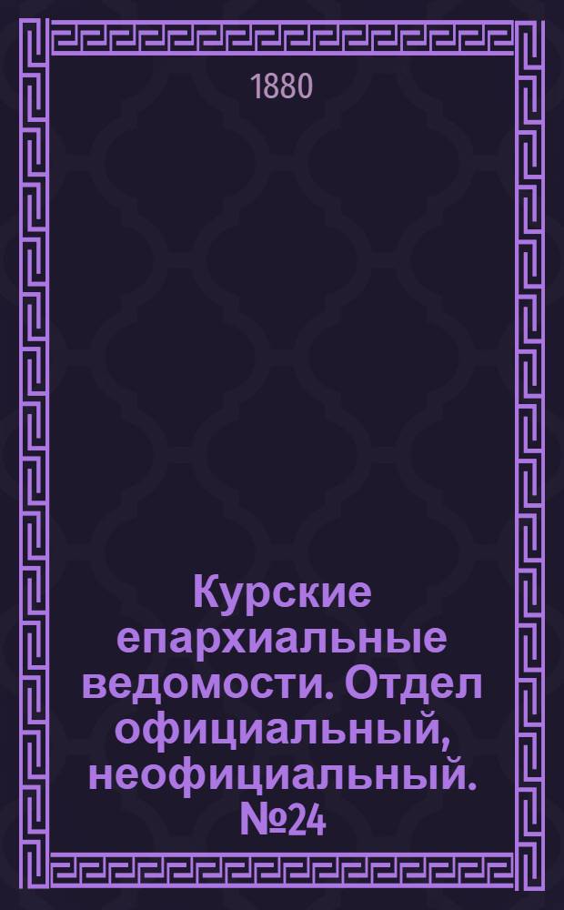 Курские епархиальные ведомости. Отдел официальный, неофициальный. № 24 (15 - 31 декабря 1880 г.)