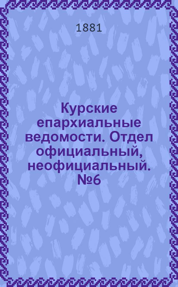 Курские епархиальные ведомости. Отдел официальный, неофициальный. № 6 (15 - 31 марта 1881 г.)