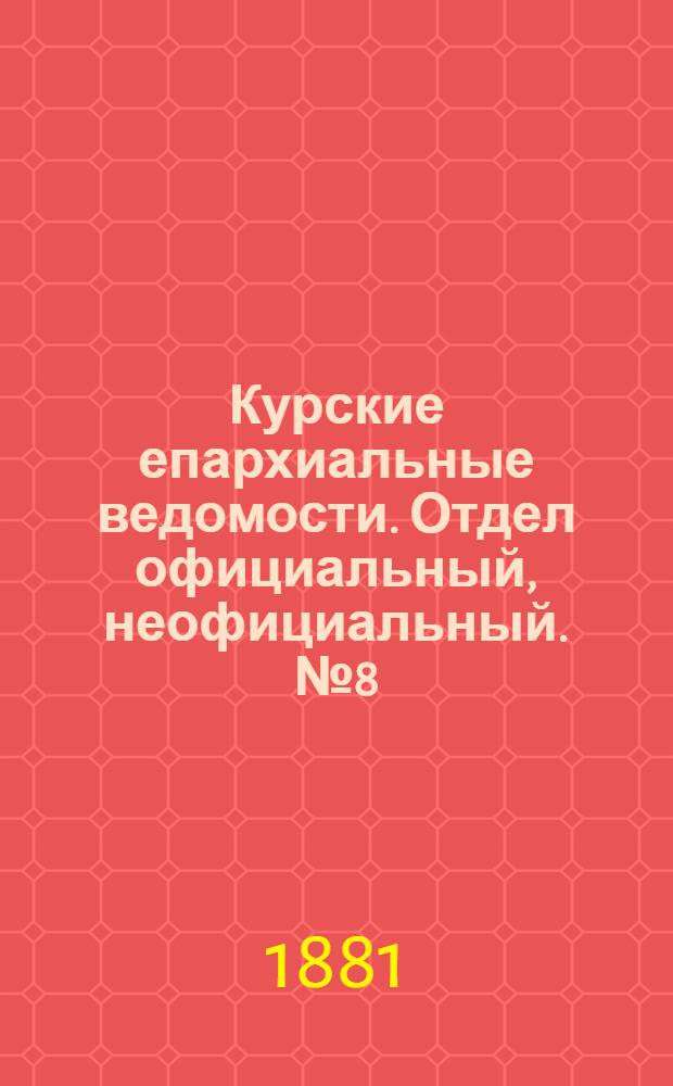 Курские епархиальные ведомости. Отдел официальный, неофициальный. № 8 (15 - 30 апреля 1881 г.)