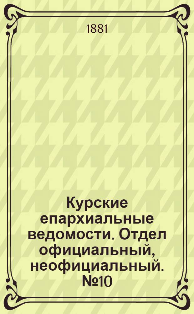 Курские епархиальные ведомости. Отдел официальный, неофициальный. № 10 (15 - 31 мая 1881 г.)