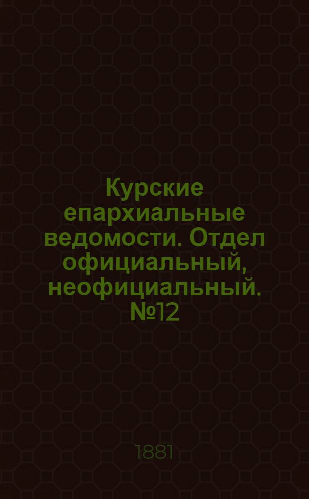 Курские епархиальные ведомости. Отдел официальный, неофициальный. № 12 (15 - 30 июня 1881 г.)