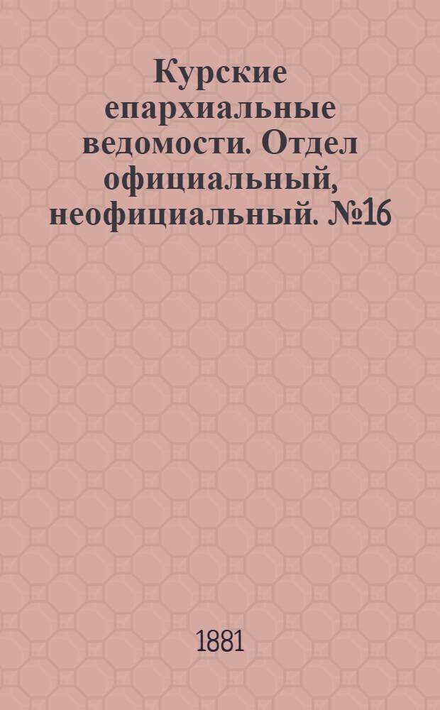 Курские епархиальные ведомости. Отдел официальный, неофициальный. № 16 (15 - 31 августа 1881 г.)