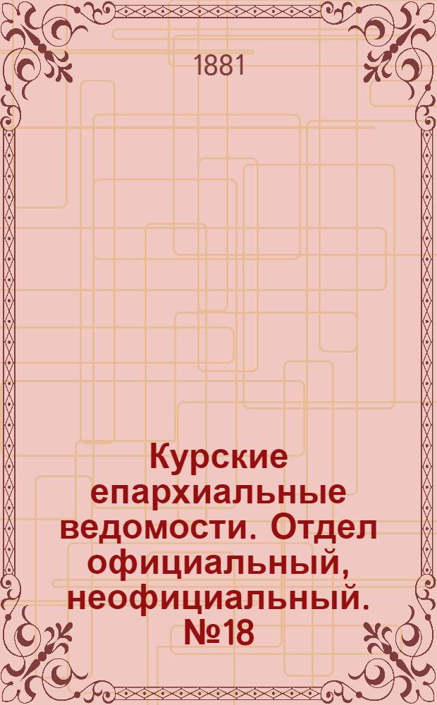 Курские епархиальные ведомости. Отдел официальный, неофициальный. № 18 (15 - 30 сентября 1881 г.)