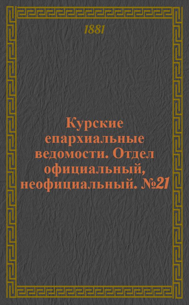 Курские епархиальные ведомости. Отдел официальный, неофициальный. № 21 (1 - 15 ноября 1881 г.)