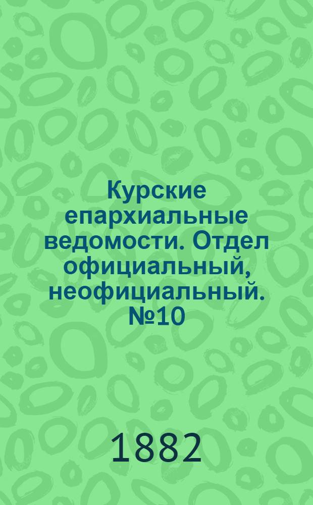 Курские епархиальные ведомости. Отдел официальный, неофициальный. № 10 (15 - 31 мая 1882 г.)