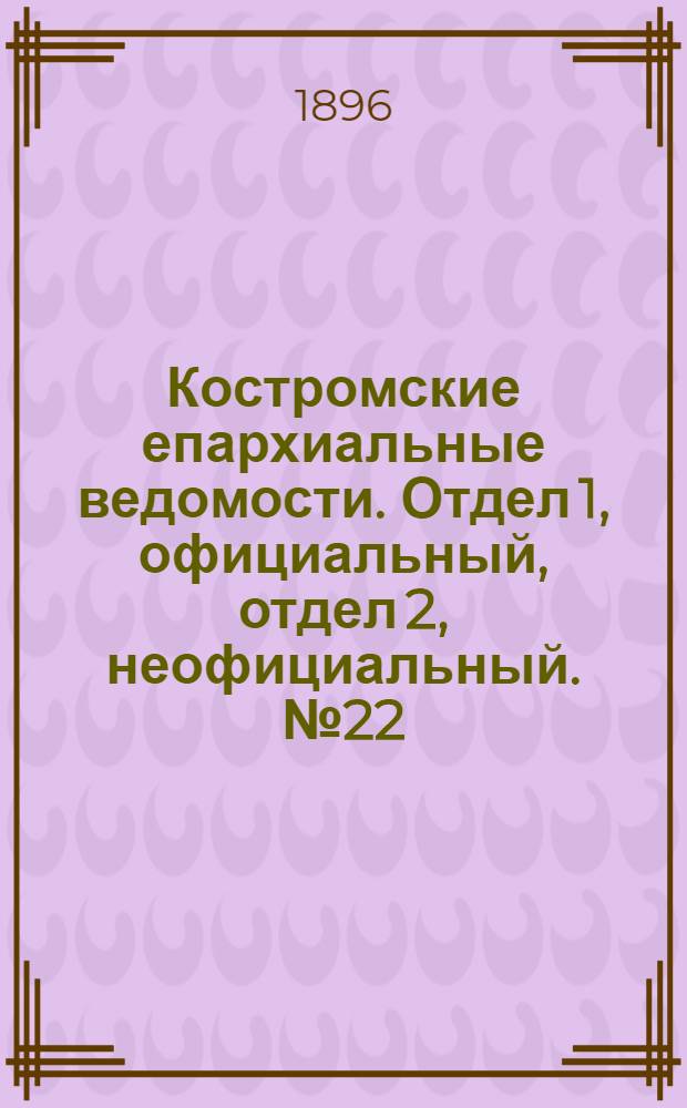 Костромские епархиальные ведомости. Отдел 1, официальный, отдел 2, неофициальный. № 22 (15 ноября 1896 г.)