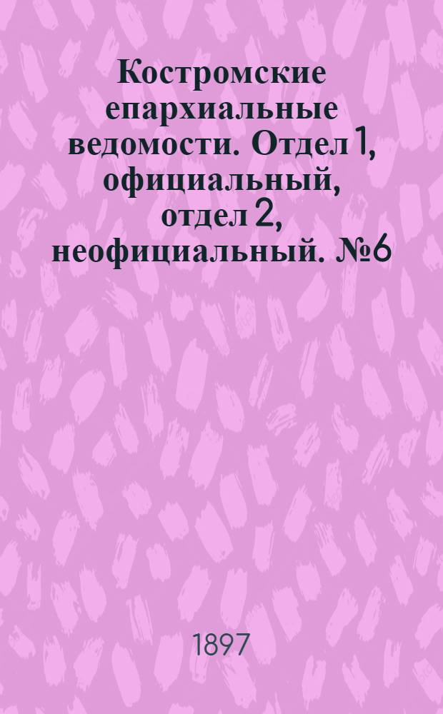 Костромские епархиальные ведомости. Отдел 1, официальный, отдел 2, неофициальный. № 6 (15 марта 1897 г.)