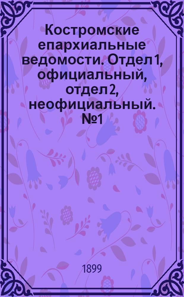 Костромские епархиальные ведомости. Отдел 1, официальный, отдел 2, неофициальный. № 1 (1 января 1899 г.)