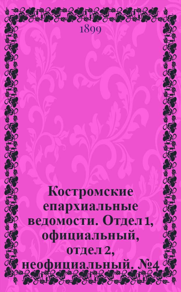 Костромские епархиальные ведомости. Отдел 1, официальный, отдел 2, неофициальный. № 4 (15 февраля 1899 г.)