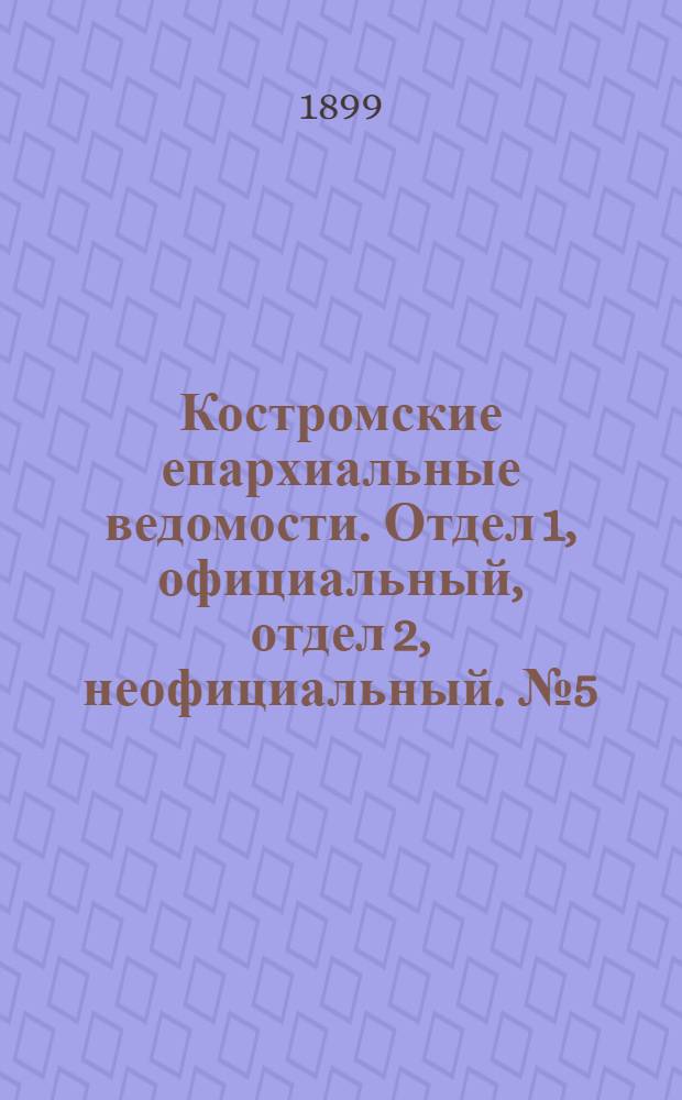 Костромские епархиальные ведомости. Отдел 1, официальный, отдел 2, неофициальный. № 5 (1 марта 1899 г.)