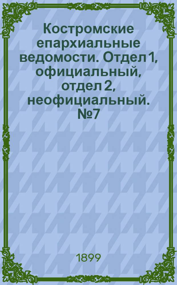 Костромские епархиальные ведомости. Отдел 1, официальный, отдел 2, неофициальный. № 7 (1 апреля 1899 г.)