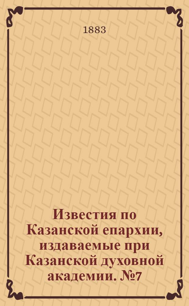 Известия по Казанской епархии, издаваемые при Казанской духовной академии. № 7 (1 апреля 1883 г.)