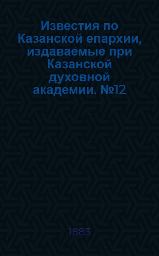 Известия по Казанской епархии, издаваемые при Казанской духовной академии. № 12 (15 июня 1883 г.)