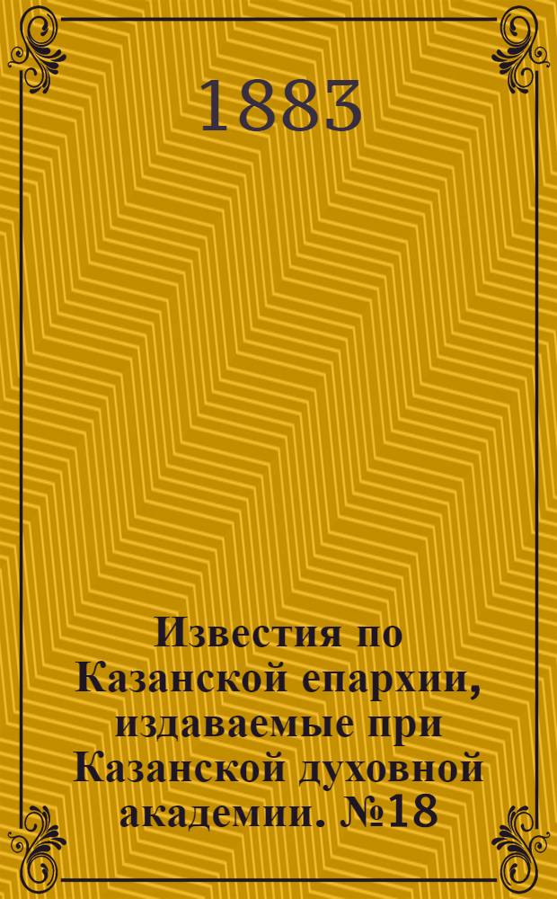 Известия по Казанской епархии, издаваемые при Казанской духовной академии. № 18 (15 сентября 1883 г.)