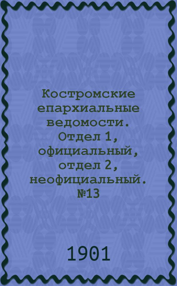Костромские епархиальные ведомости. Отдел 1, официальный, отдел 2, неофициальный. № 13 (1 июля 1901 г.)