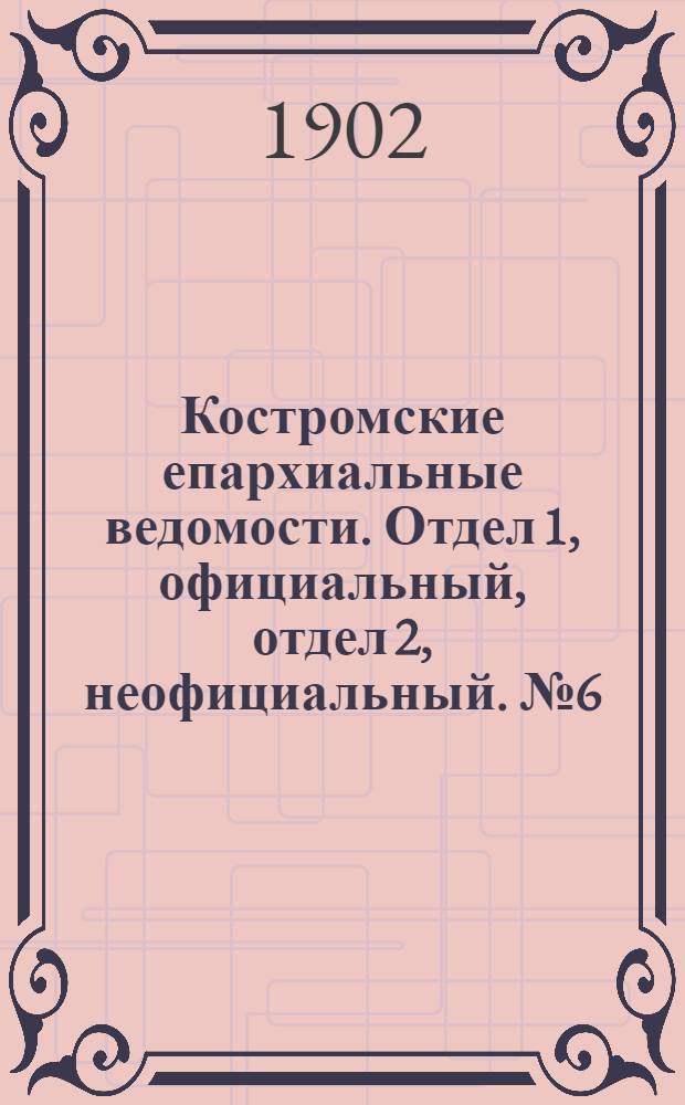 Костромские епархиальные ведомости. Отдел 1, официальный, отдел 2, неофициальный. № 6 (15 марта 1902 г.)