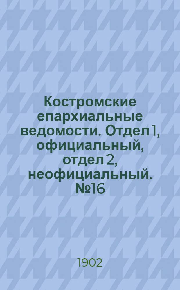 Костромские епархиальные ведомости. Отдел 1, официальный, отдел 2, неофициальный. № 16 (15 августа 1902 г.)