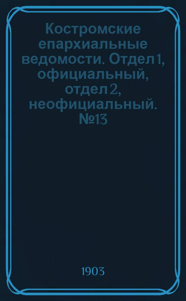 Костромские епархиальные ведомости. Отдел 1, официальный, отдел 2, неофициальный. № 13 (1 июля 1903 г.)
