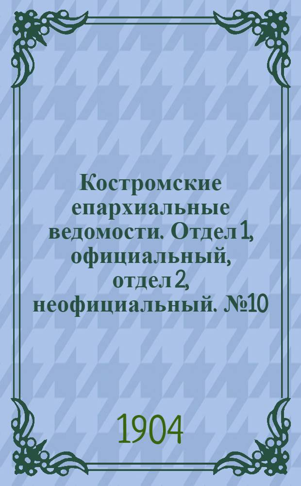 Костромские епархиальные ведомости. Отдел 1, официальный, отдел 2, неофициальный. № 10 (15 мая 1904 г.)