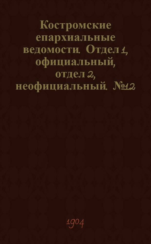 Костромские епархиальные ведомости. Отдел 1, официальный, отдел 2, неофициальный. № 12 (15 июня 1904 г.)