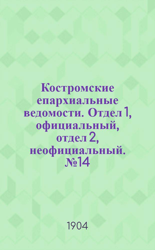 Костромские епархиальные ведомости. Отдел 1, официальный, отдел 2, неофициальный. № 14 (15 июля 1904 г.)