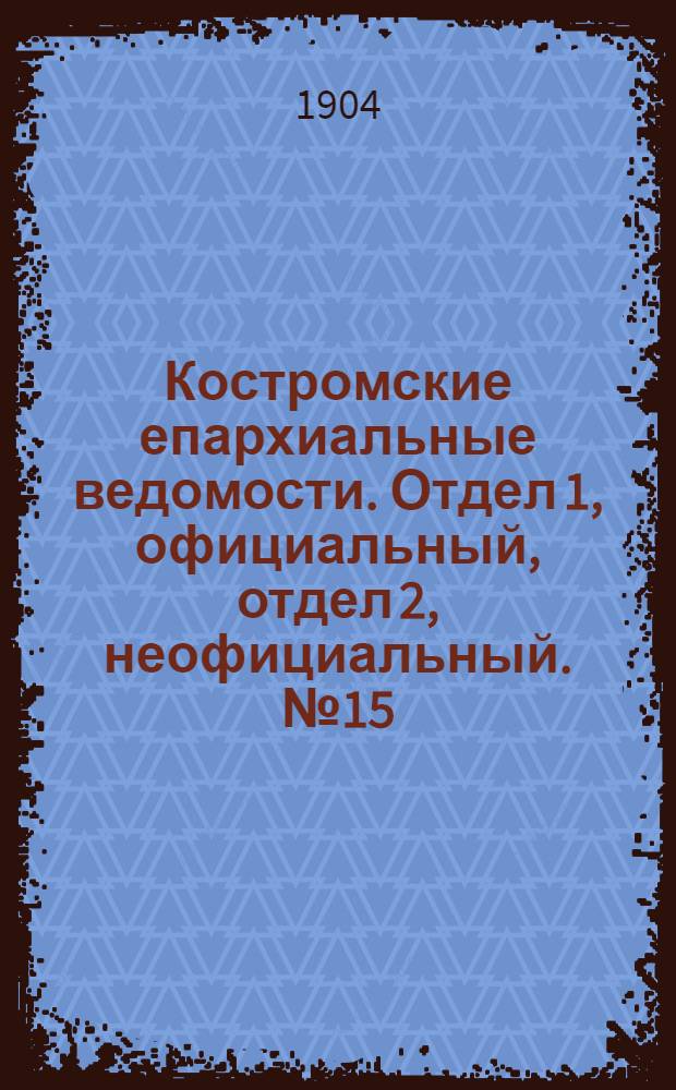 Костромские епархиальные ведомости. Отдел 1, официальный, отдел 2, неофициальный. № 15 (1 августа 1904 г.)