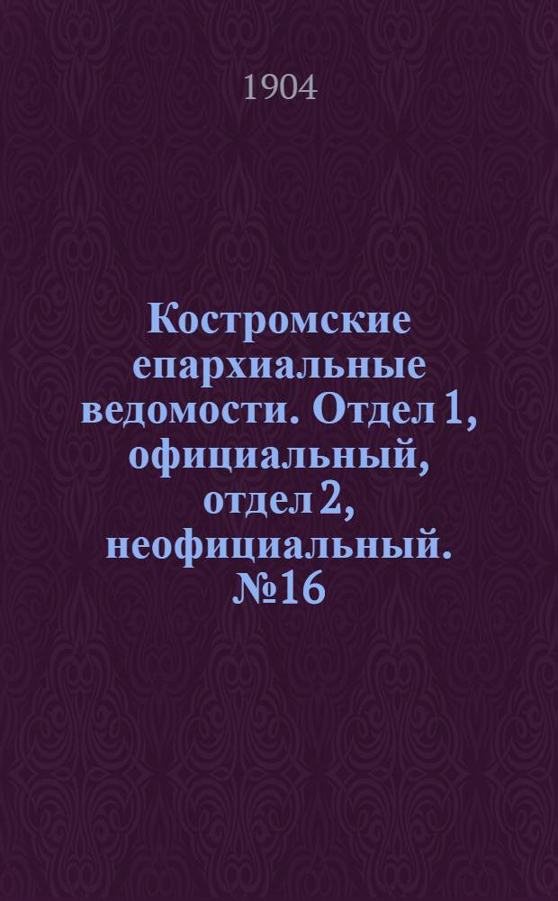 Костромские епархиальные ведомости. Отдел 1, официальный, отдел 2, неофициальный. № 16 (15 августа 1904 г.)