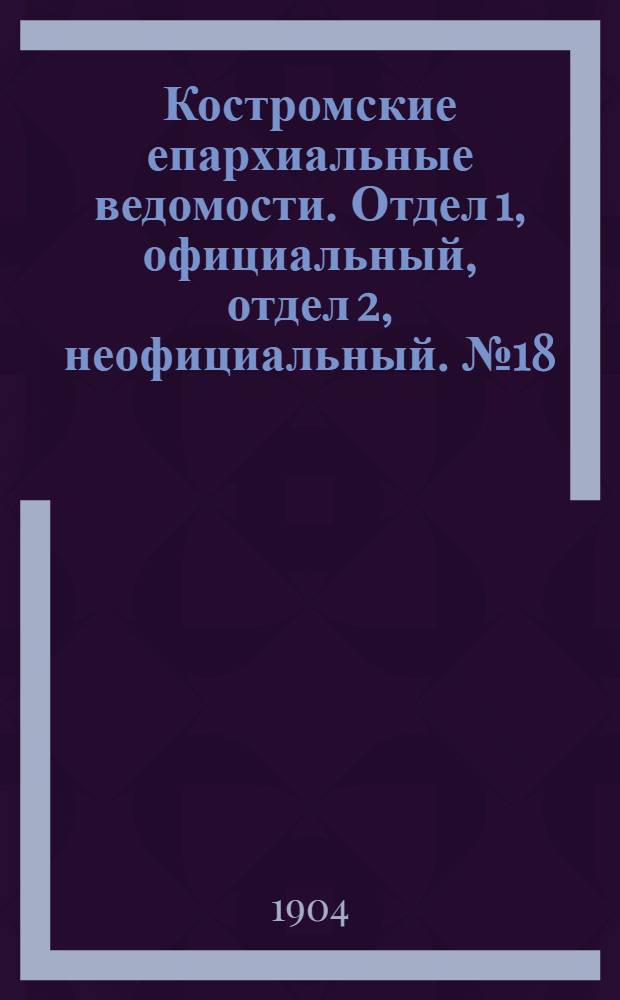 Костромские епархиальные ведомости. Отдел 1, официальный, отдел 2, неофициальный. № 18 (15 сентября 1904 г.)