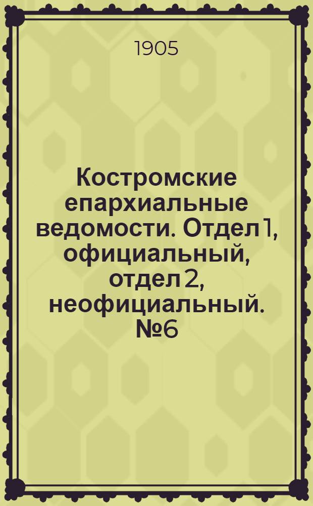 Костромские епархиальные ведомости. Отдел 1, официальный, отдел 2, неофициальный. № 6 (15 марта 1905 г.)