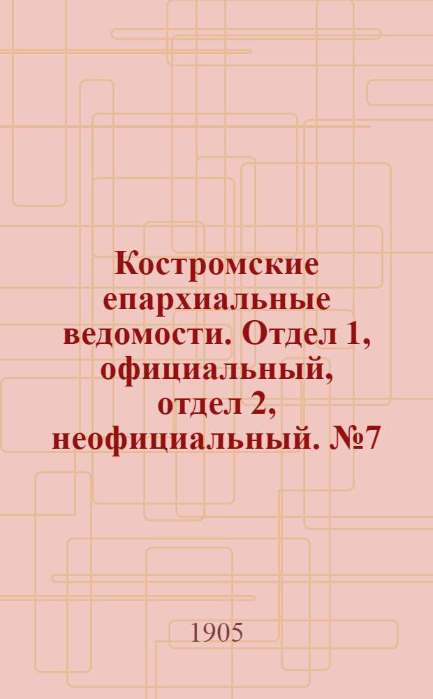 Костромские епархиальные ведомости. Отдел 1, официальный, отдел 2, неофициальный. № 7 (1 апреля 1905 г.)