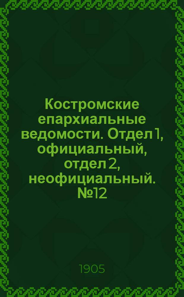 Костромские епархиальные ведомости. Отдел 1, официальный, отдел 2, неофициальный. № 12 (15 июня 1905 г.)