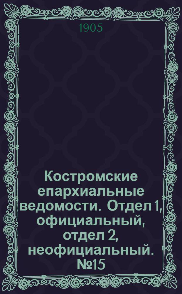 Костромские епархиальные ведомости. Отдел 1, официальный, отдел 2, неофициальный. № 15 (1 августа 1905 г.)