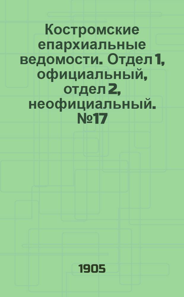 Костромские епархиальные ведомости. Отдел 1, официальный, отдел 2, неофициальный. № 17 (1 сентября 1905 г.)